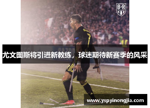 尤文图斯将引进新教练，球迷期待新赛季的风采