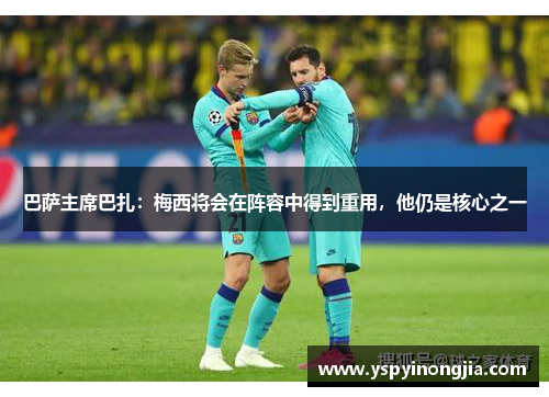 巴萨主席巴扎：梅西将会在阵容中得到重用，他仍是核心之一