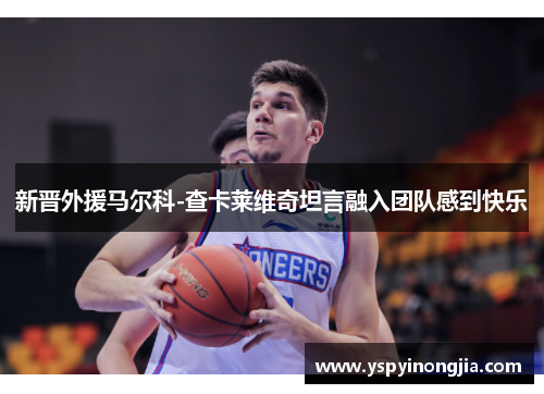 新晋外援马尔科-查卡莱维奇坦言融入团队感到快乐