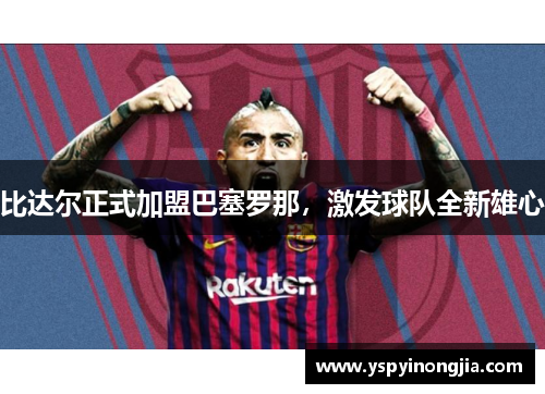 比达尔正式加盟巴塞罗那，激发球队全新雄心