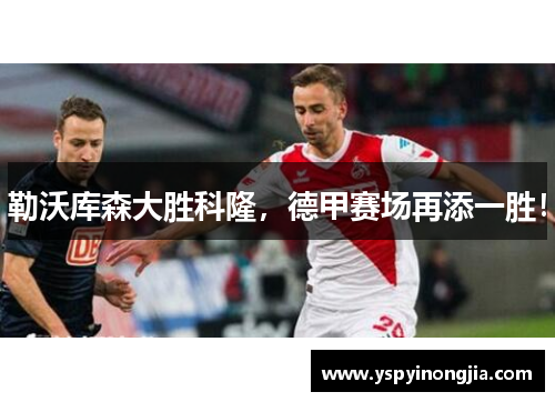 勒沃库森大胜科隆，德甲赛场再添一胜！