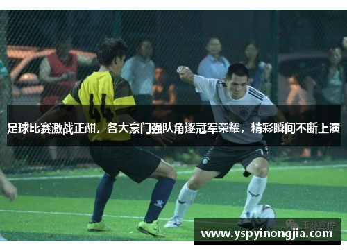 足球比赛激战正酣，各大豪门强队角逐冠军荣耀，精彩瞬间不断上演