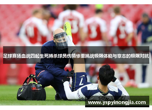 足球赛场血战四起生死搏杀球员伤情惨重挑战极限体能与意志的极限对抗