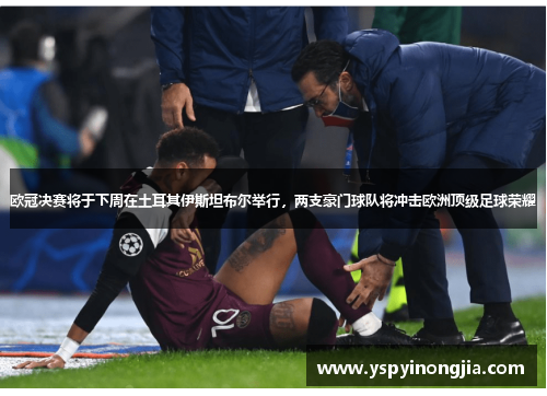 欧冠决赛将于下周在土耳其伊斯坦布尔举行，两支豪门球队将冲击欧洲顶级足球荣耀