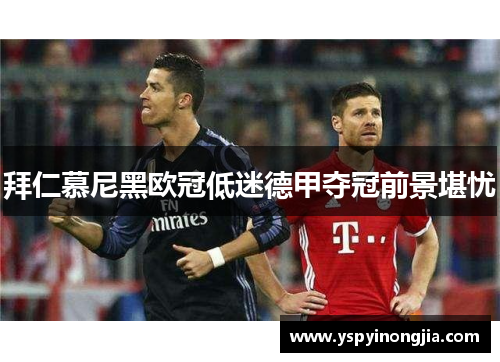 拜仁慕尼黑欧冠低迷德甲夺冠前景堪忧