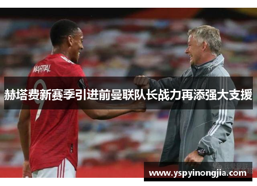 赫塔费新赛季引进前曼联队长战力再添强大支援
