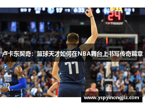 卢卡东契奇：篮球天才如何在NBA舞台上书写传奇篇章