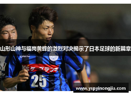 山形山神与福岗黄蜂的激烈对决揭示了日本足球的新篇章