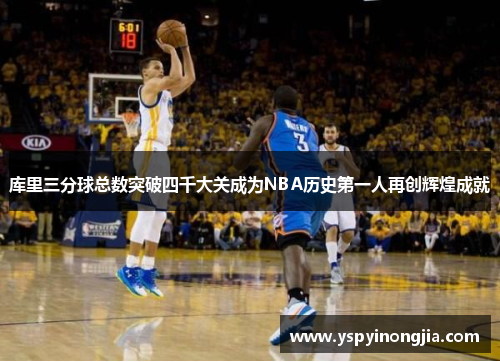 库里三分球总数突破四千大关成为NBA历史第一人再创辉煌成就
