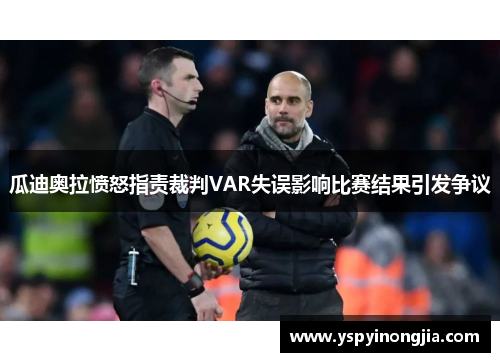 瓜迪奥拉愤怒指责裁判VAR失误影响比赛结果引发争议