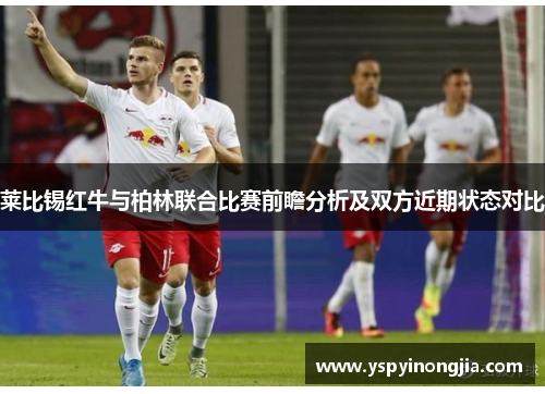 莱比锡红牛与柏林联合比赛前瞻分析及双方近期状态对比
