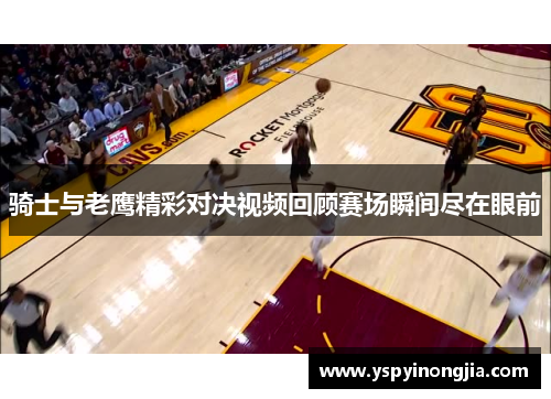 骑士与老鹰精彩对决视频回顾赛场瞬间尽在眼前