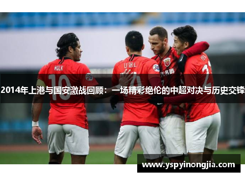 2014年上港与国安激战回顾：一场精彩绝伦的中超对决与历史交锋
