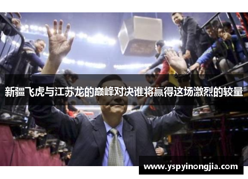 新疆飞虎与江苏龙的巅峰对决谁将赢得这场激烈的较量