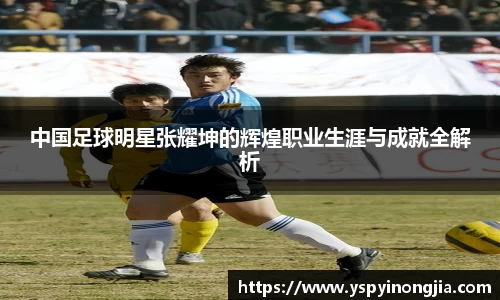 中国足球明星张耀坤的辉煌职业生涯与成就全解析